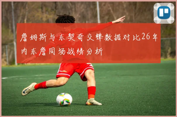 詹姆斯与东契奇交锋数据对比26年内东詹同场战绩分析