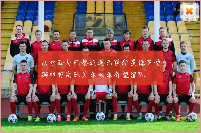 切尔西与巴黎追逐巴萨新星德罗特狮即将离队贝尔纳尔有望留队