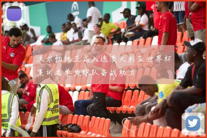 沃尔帕托正式入选澳大利亚世界杯集训名单为球队备战助力