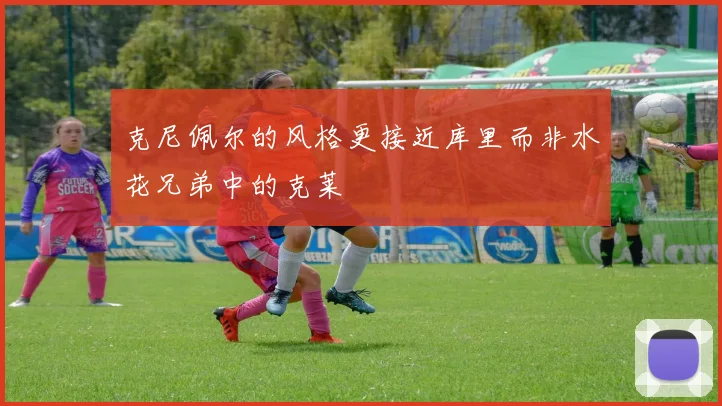 克尼佩尔的风格更接近库里而非水花兄弟中的克莱