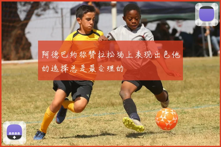 阿德巴约称赞拉松场上表现出色他的选择总是最合理的