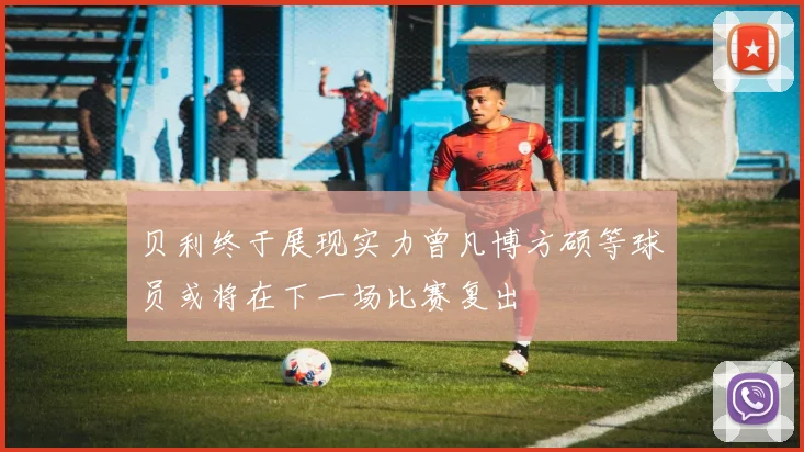 贝利终于展现实力曾凡博方硕等球员或将在下一场比赛复出