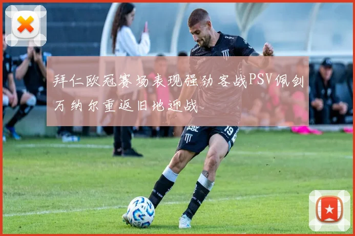 拜仁欧冠赛场表现强劲客战PSV佩剑万纳尔重返旧地迎战