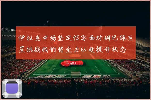 伊拉克中场坚定信念面对姆巴佩巨星挑战我们将全力以赴提升状态