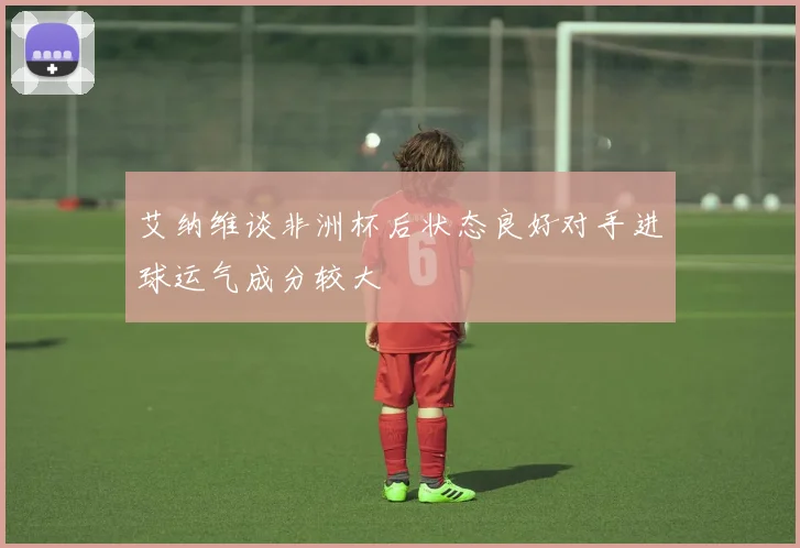 艾纳维谈非洲杯后状态良好对手进球运气成分较大
