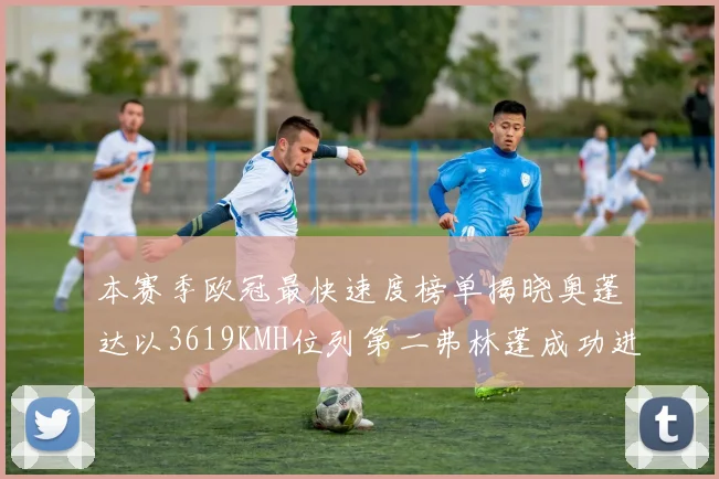 本赛季欧冠最快速度榜单揭晓奥蓬达以3619KMH位列第二弗林蓬成功进军前十
