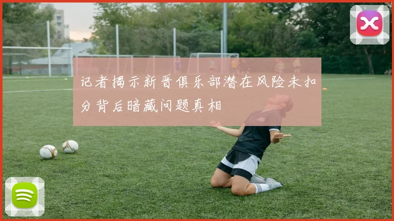 记者揭示新晋俱乐部潜在风险未扣分背后暗藏问题真相
