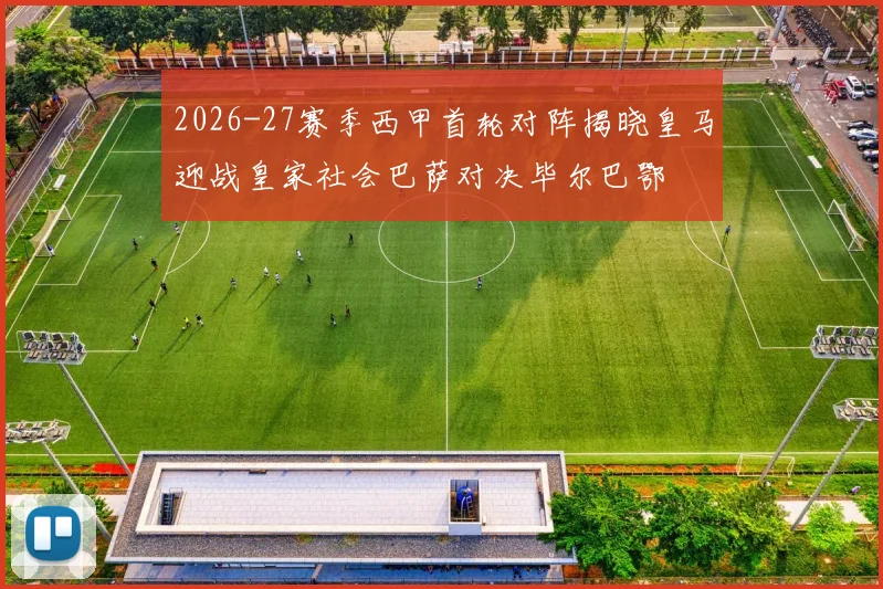 2026-27赛季西甲首轮对阵揭晓皇马迎战皇家社会巴萨对决毕尔巴鄂