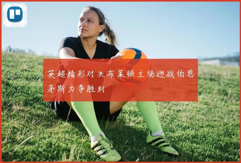 英超精彩对决布莱顿主场迎战伯恩茅斯力争胜利