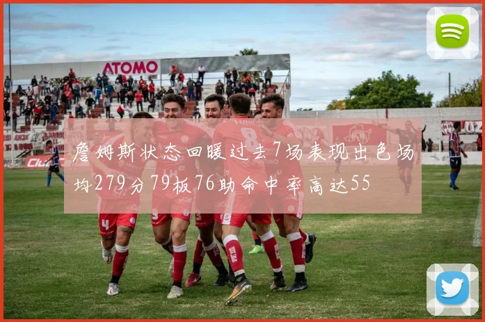 詹姆斯状态回暖过去7场表现出色场均279分79板76助命中率高达55