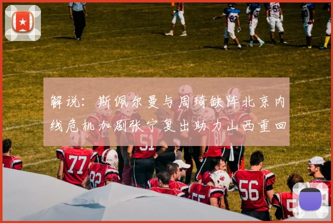 解说：斯佩尔曼与周琦缺阵北京内线危机加剧张宁复出助力山西重回正轨
