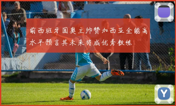 前西班牙国奥主帅赞加西亚全能高水平预言其未来将成优秀教练