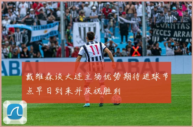 戴维森谈大连主场优势期待进球节点早日到来并庆祝胜利