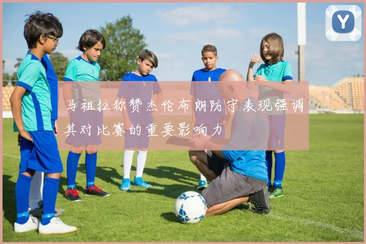马祖拉称赞杰伦布朗防守表现强调其对比赛的重要影响力