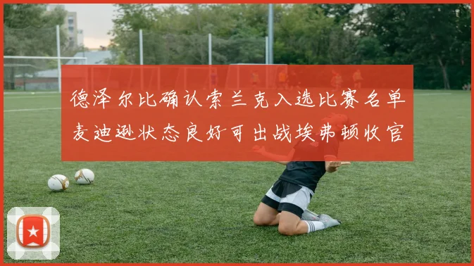 德泽尔比确认索兰克入选比赛名单麦迪逊状态良好可出战埃弗顿收官战