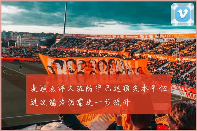 麦迪点评文班防守已达顶尖水平但进攻能力仍需进一步提升