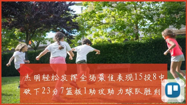 杰明轻松发挥全场最佳表现15投8中砍下23分7篮板1助攻助力球队胜利