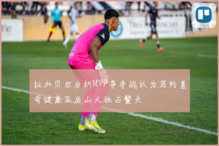 拉加贝尔分析MVP争夺战认为若约基奇健康亚历山大独占鳌头