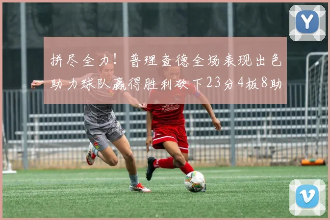 拼尽全力！普理查德全场表现出色助力球队赢得胜利砍下23分4板8助2断三分命中率高达43