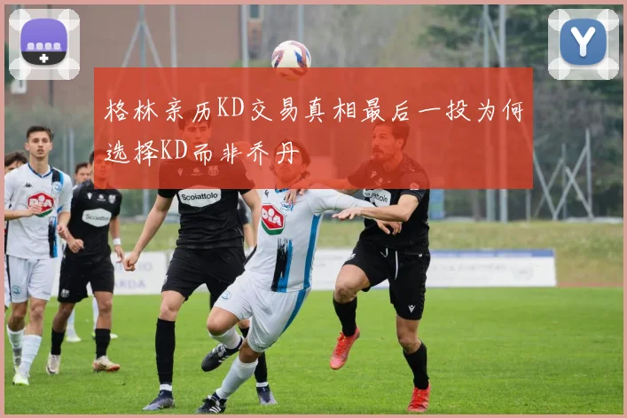 格林亲历KD交易真相最后一投为何选择KD而非乔丹