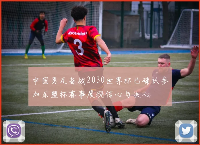 中国男足备战2030世界杯已确认参加东盟杯赛事展现信心与决心