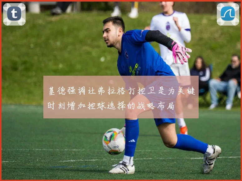 基德强调让弗拉格打控卫是为关键时刻增加控球选择的战略布局