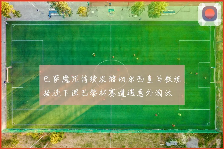 巴萨魔咒持续发酵切尔西皇马教练接连下课巴黎杯赛遭遇意外淘汰