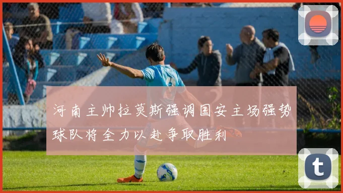 河南主帅拉莫斯强调国安主场强势球队将全力以赴争取胜利