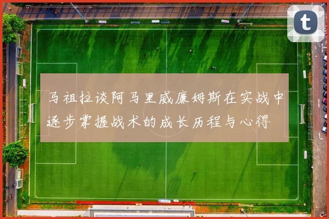马祖拉谈阿马里威廉姆斯在实战中逐步掌握战术的成长历程与心得
