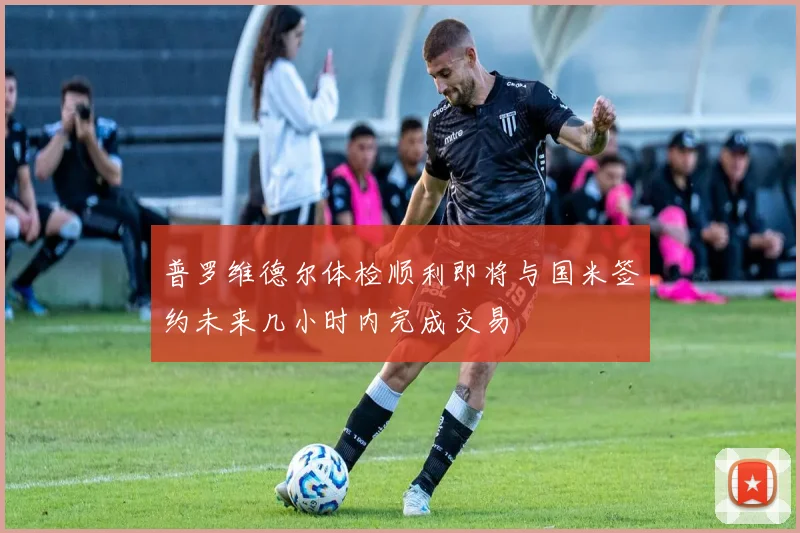 普罗维德尔体检顺利即将与国米签约未来几小时内完成交易