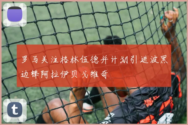 罗马关注格林伍德并计划引进波黑边锋阿拉伊贝戈维奇