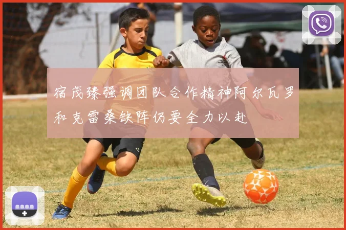 宿茂臻强调团队合作精神阿尔瓦罗和克雷桑缺阵仍要全力以赴