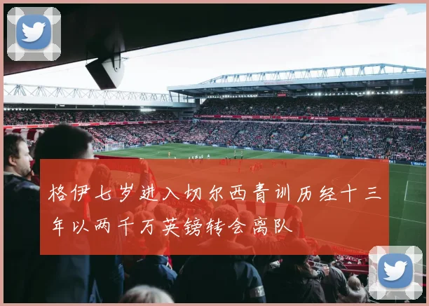 格伊七岁进入切尔西青训历经十三年以两千万英镑转会离队