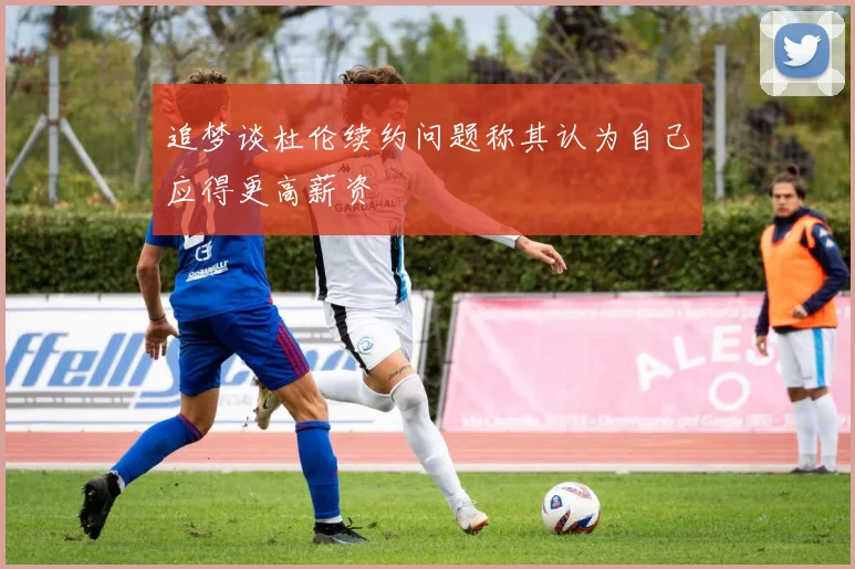 追梦谈杜伦续约问题称其认为自己应得更高薪资