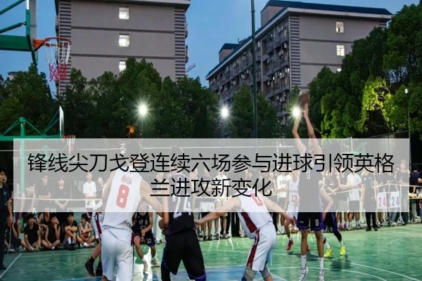 锋线尖刀戈登连续六场参与进球引领英格兰进攻新变化（YABO）